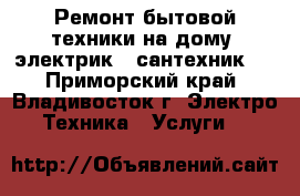 Ремонт бытовой техники на дому, электрик , сантехник.  - Приморский край, Владивосток г. Электро-Техника » Услуги   